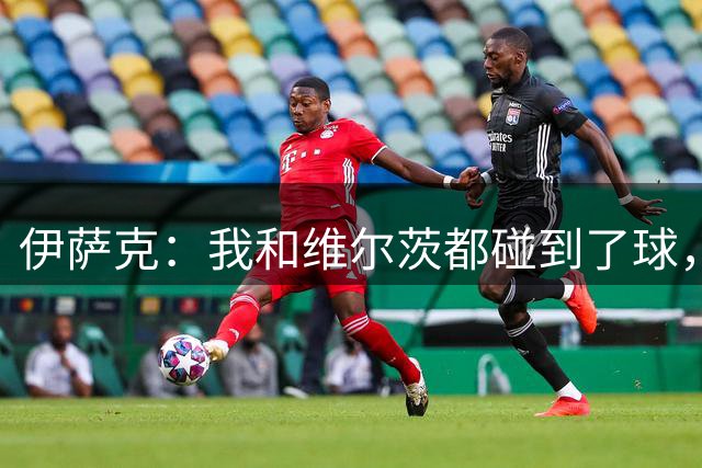 伊萨克：我和维尔茨都碰到了球，但不太确定是谁进的