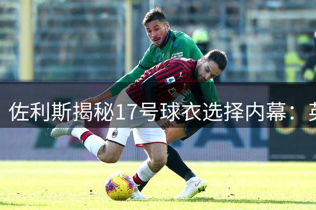 佐利斯揭秘17号球衣选择内幕：英超卫冕压力应由对手承担
