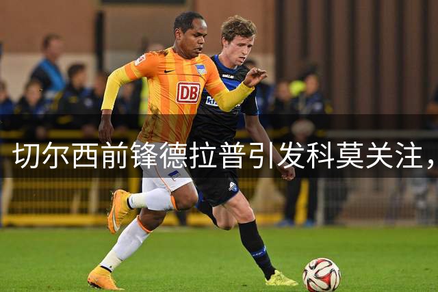 切尔西前锋德拉普引发科莫关注，租借方案正在评估
