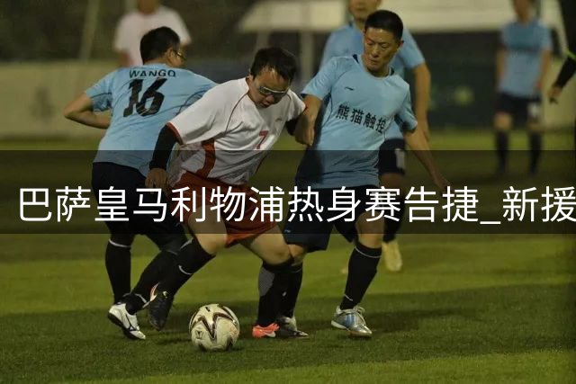 巴萨皇马利物浦热身赛告捷 新援表现亮眼