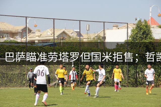 巴萨瞄准劳塔罗但国米拒售；哲凯赖什频繁示好巴萨