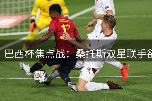 巴西杯焦点战：桑托斯双星联手欲终结魔咒，雷莫残阵客场难破纪录