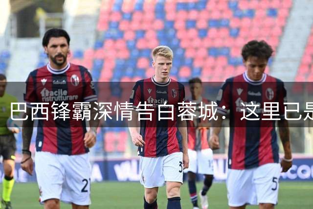 巴西锋霸深情告白蓉城：这里已是第二故乡 要为蜀地捧回冠军奖杯