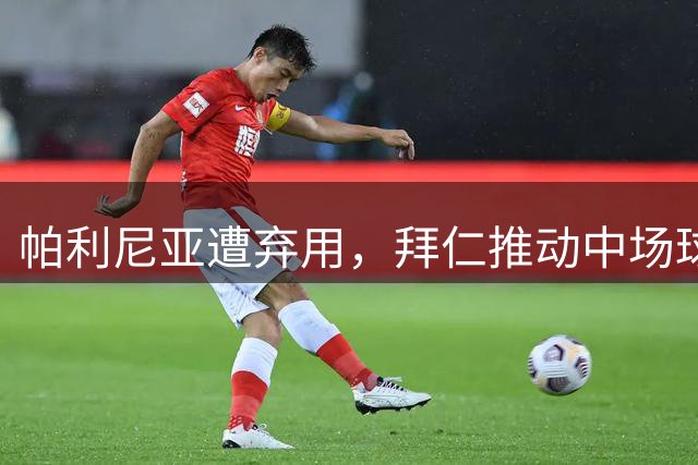 帕利尼亚遭弃用，拜仁推动中场球员离队