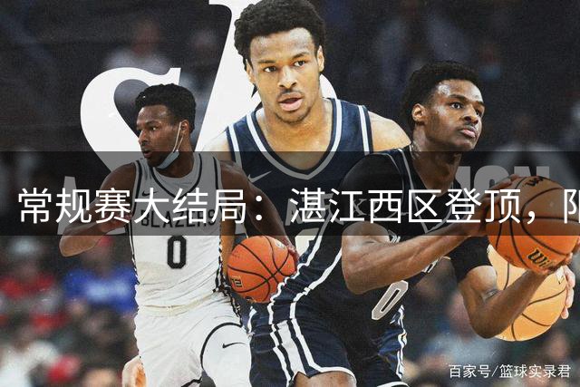 常规赛大结局：湛江西区登顶，阳江揭阳惊险挺进季后赛丨粤超综述