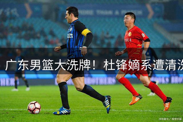 广东男篮大洗牌！杜锋嫡系遭清洗 杜润旺顶薪转会同曦