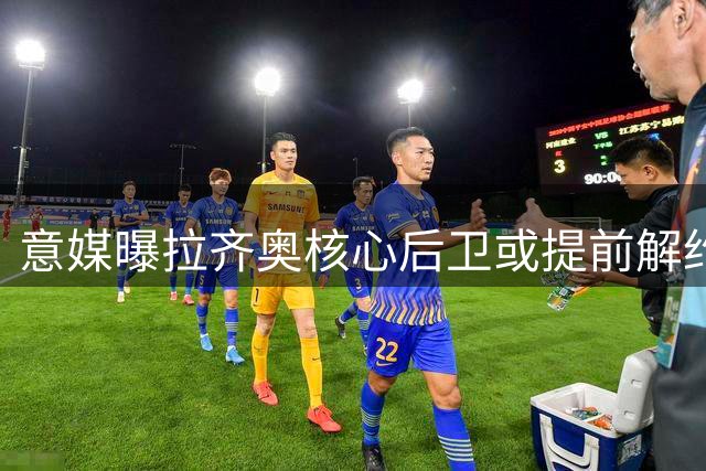 意媒曝拉齐奥核心后卫或提前解约 700万欧年薪成关键障碍