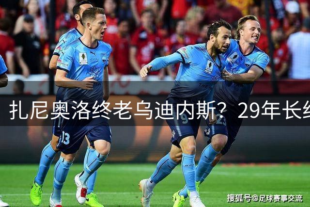 扎尼奥洛终老乌迪内斯？29年长约锁定意大利新星未来