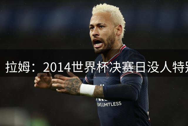 拉姆：2014世界杯决赛日没人特别联系我，一切照常备战