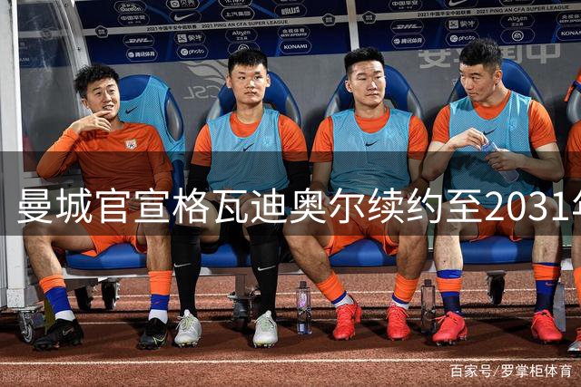 曼城官宣格瓦迪奥尔续约至2031年，与哈兰德福登组成新三核