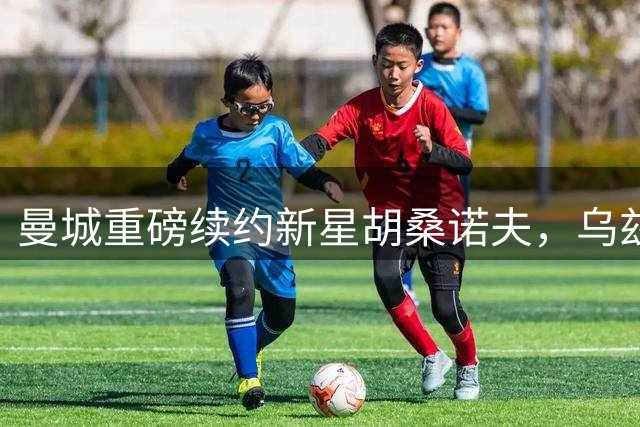 曼城重磅续约新星胡桑诺夫，乌兹别克铁卫锁定未来核心位置