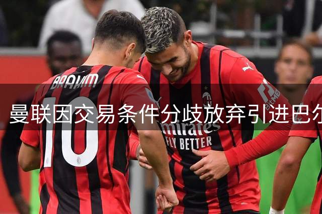 曼联因交易条件分歧放弃引进巴尔德