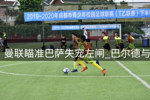 曼联瞄准巴萨失宠左闸 巴尔德与弗里克关系紧张引关注