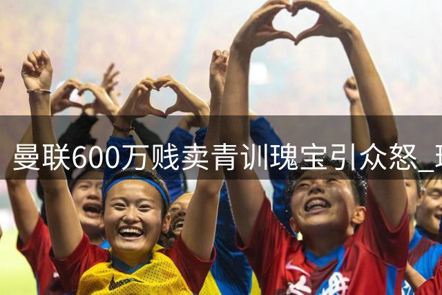 曼联600万贱卖青训瑰宝引众怒 球迷痛批管理层短视