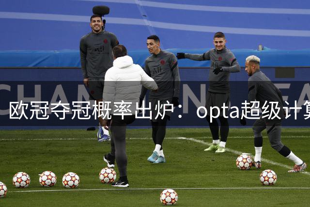 欧冠夺冠概率出炉：opta超级计算机预测枪手领跑