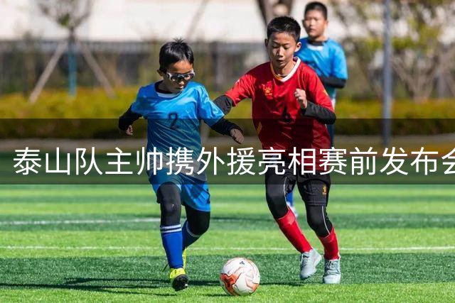 泰山队主帅携外援亮相赛前发布会
