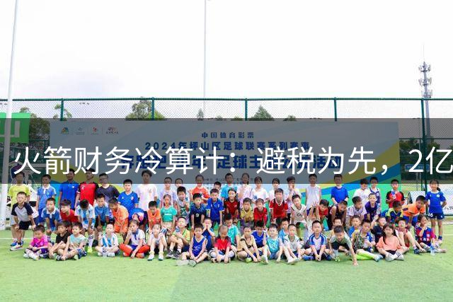 火箭财务冷算计：避税为先，2亿续约阿门恐成泡影
