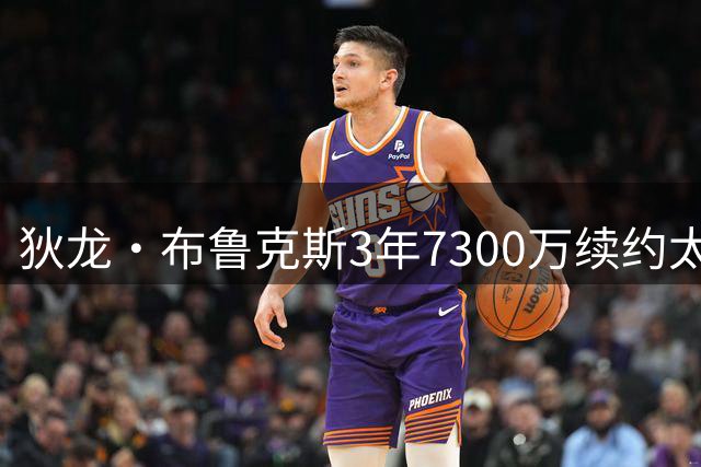 狄龙·布鲁克斯3年7300万续约太阳，恶汉如何成为关键拼图？