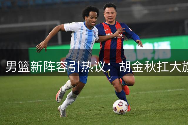 男篮新阵容引热议：胡金秋扛大旗，郭士强面临用人难题