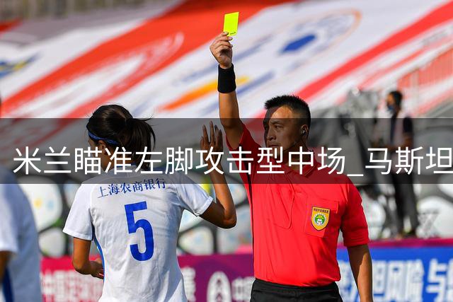 米兰瞄准左脚攻击型中场 马斯坦托诺引援生变数