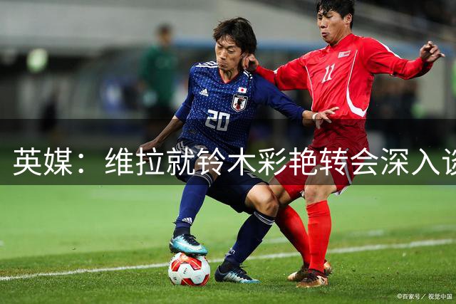 英媒：维拉就铃木彩艳转会深入谈判，尤文重燃对马丁内斯兴趣