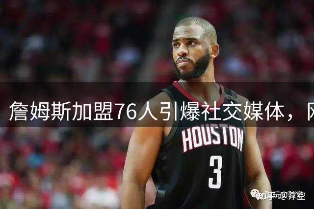 詹姆斯加盟76人引爆社交媒体，网友神表情包再现江湖