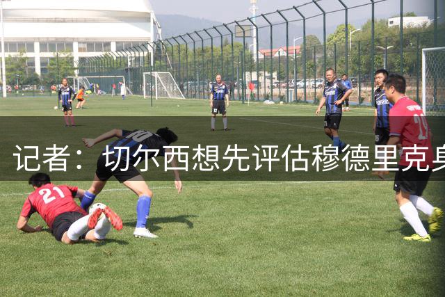 记者：切尔西想先评估穆德里克身体状况，优先考虑租借至白堡