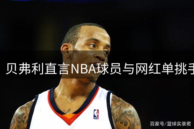 贝弗利直言NBA球员与网红单挑手存在巨大实力鸿沟