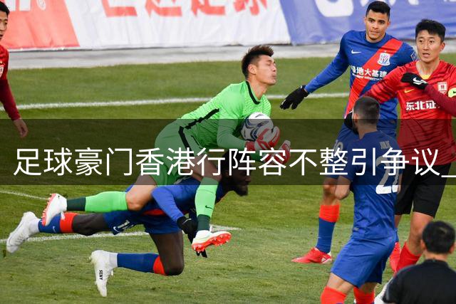 足球豪门香港行阵容不整引争议 主办方解释明星球员缺席原因