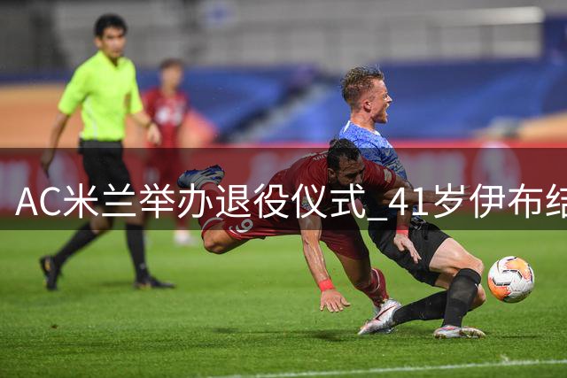 AC米兰举办退役仪式 41岁伊布结束24年辉煌生涯